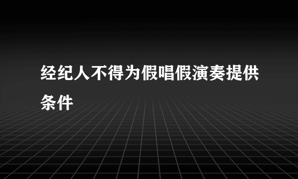 经纪人不得为假唱假演奏提供条件