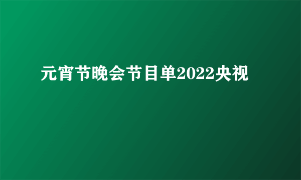 元宵节晚会节目单2022央视