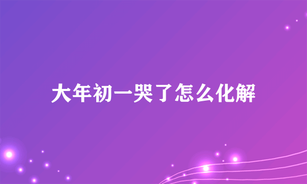 大年初一哭了怎么化解