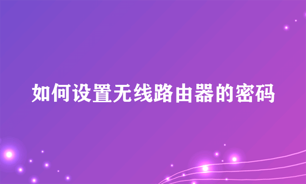 如何设置无线路由器的密码