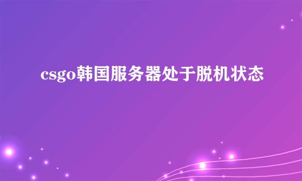 csgo韩国服务器处于脱机状态