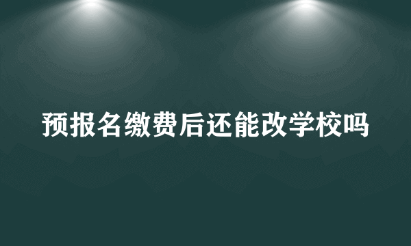 预报名缴费后还能改学校吗