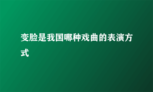 变脸是我国哪种戏曲的表演方式