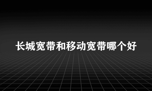 长城宽带和移动宽带哪个好