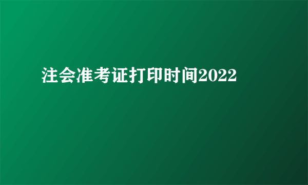 注会准考证打印时间2022