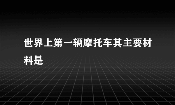 世界上第一辆摩托车其主要材料是