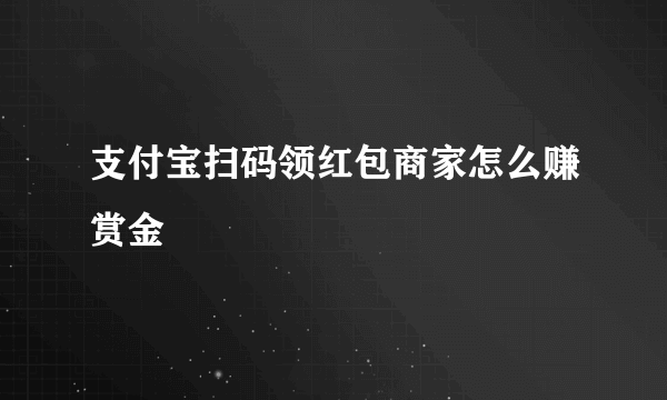 支付宝扫码领红包商家怎么赚赏金