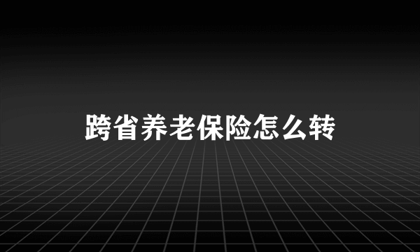 跨省养老保险怎么转