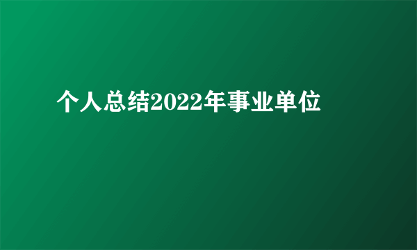 个人总结2022年事业单位