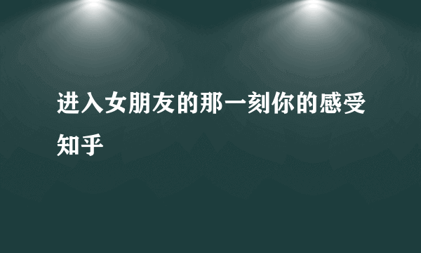 进入女朋友的那一刻你的感受知乎