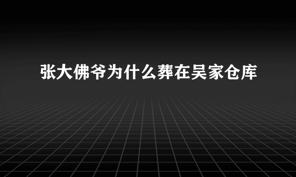 张大佛爷为什么葬在吴家仓库