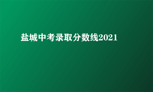 盐城中考录取分数线2021