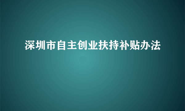 深圳市自主创业扶持补贴办法