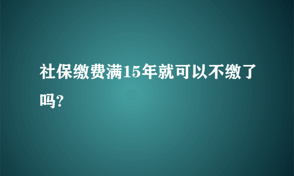 社保缴费满15年就可以不缴了吗?