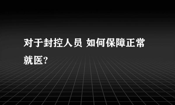 对于封控人员 如何保障正常就医?