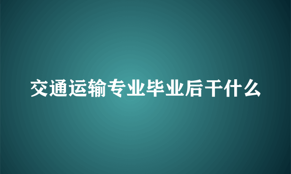 交通运输专业毕业后干什么