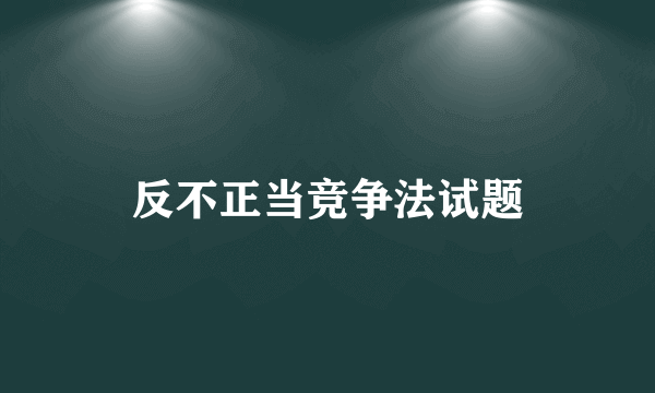 反不正当竞争法试题