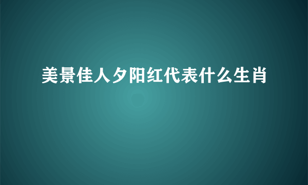 美景佳人夕阳红代表什么生肖