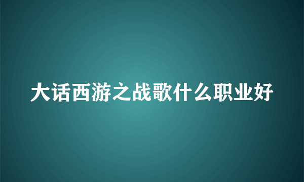 大话西游之战歌什么职业好