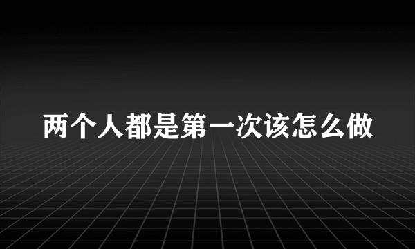 两个人都是第一次该怎么做