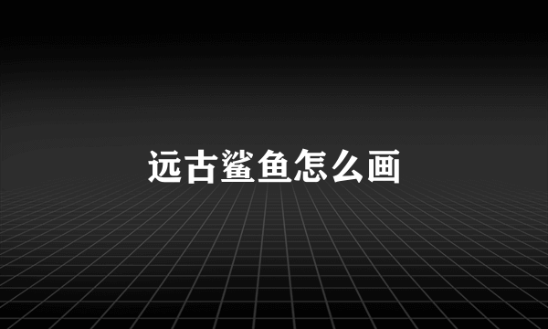 远古鲨鱼怎么画