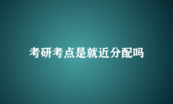 考研考点是就近分配吗