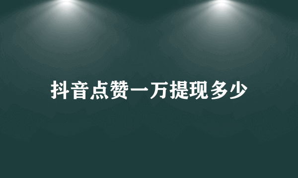 抖音点赞一万提现多少