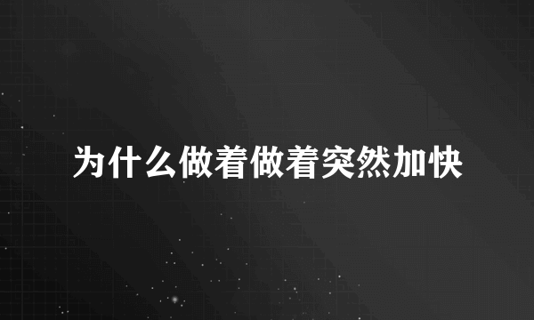 为什么做着做着突然加快