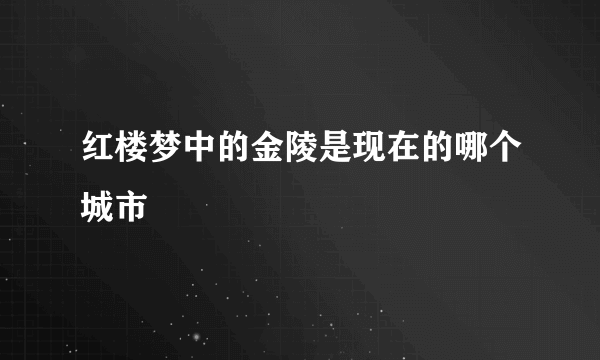 红楼梦中的金陵是现在的哪个城市