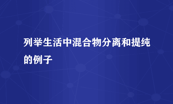 列举生活中混合物分离和提纯的例子