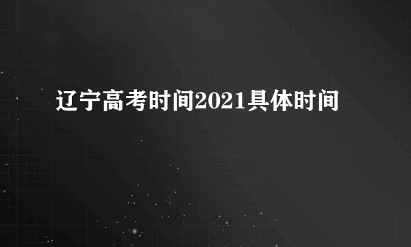 辽宁高考时间2021具体时间