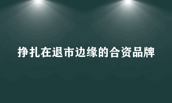 挣扎在退市边缘的合资品牌