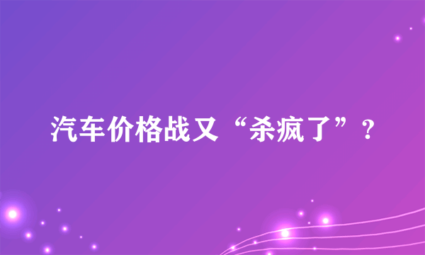 汽车价格战又“杀疯了”?