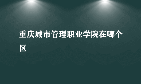 重庆城市管理职业学院在哪个区