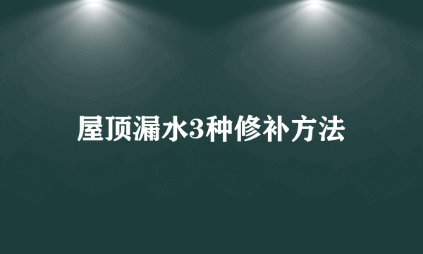 屋顶漏水3种修补方法