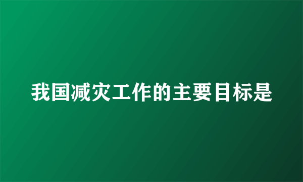 我国减灾工作的主要目标是