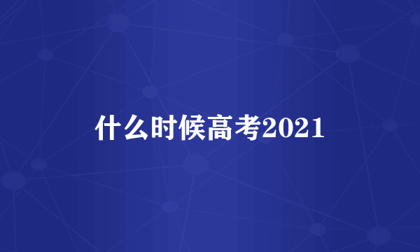 什么时候高考2021