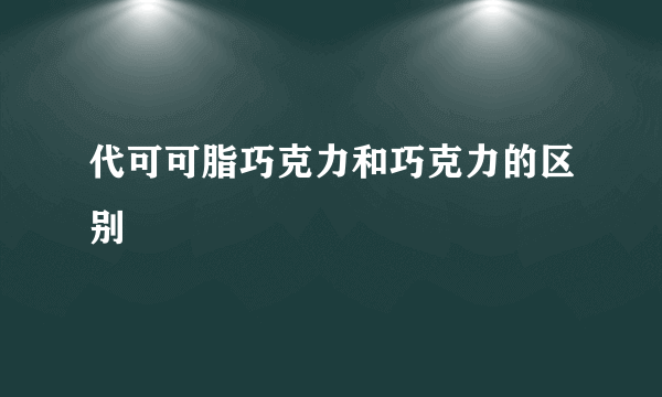 代可可脂巧克力和巧克力的区别