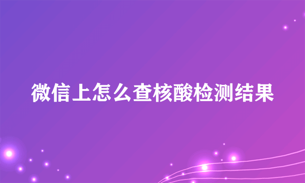 微信上怎么查核酸检测结果