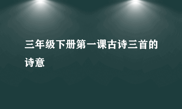 三年级下册第一课古诗三首的诗意