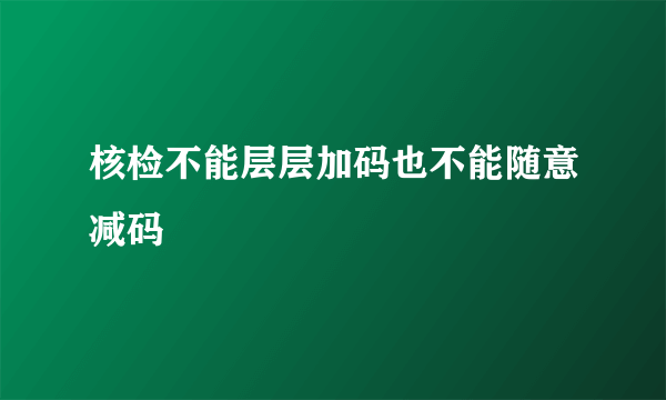 核检不能层层加码也不能随意减码