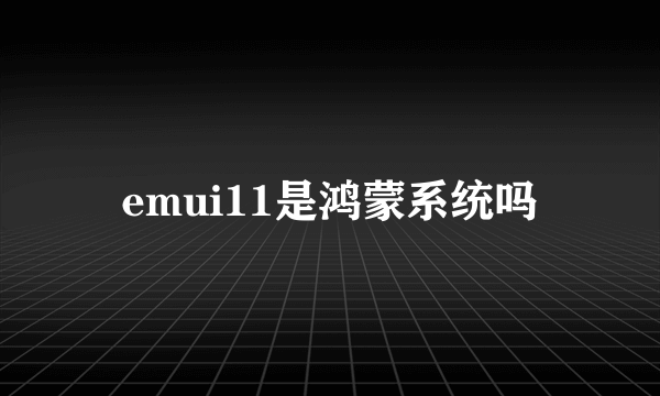 emui11是鸿蒙系统吗