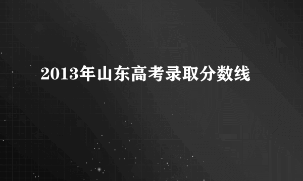 2013年山东高考录取分数线