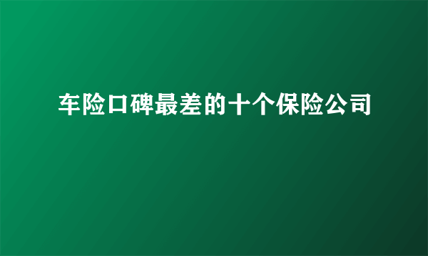 车险口碑最差的十个保险公司