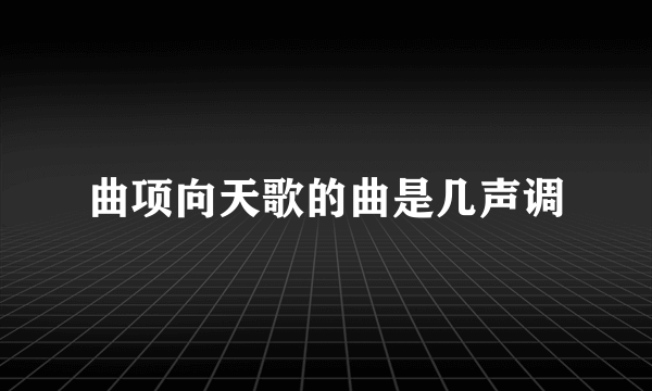 曲项向天歌的曲是几声调