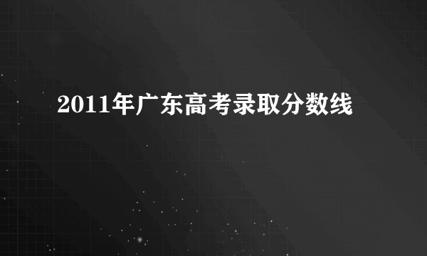 2011年广东高考录取分数线