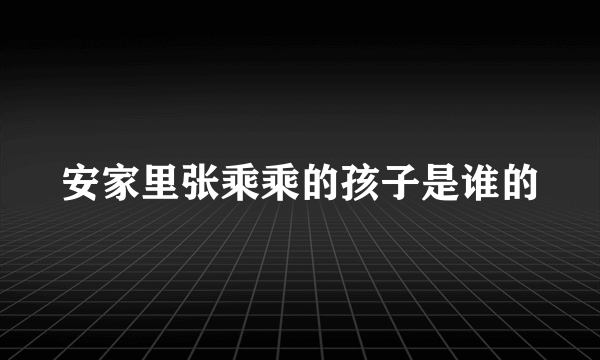 安家里张乘乘的孩子是谁的