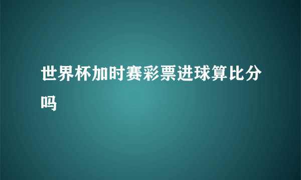 世界杯加时赛彩票进球算比分吗