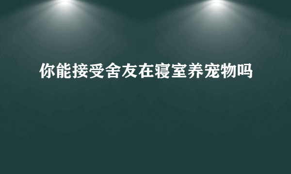 你能接受舍友在寝室养宠物吗