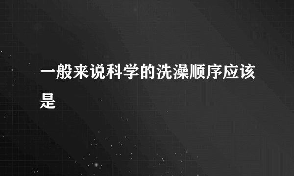 一般来说科学的洗澡顺序应该是